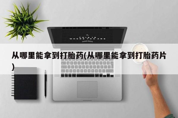 米非米索网上药店官网从哪里能拿到打胎药(从哪里能拿到打胎药片)
