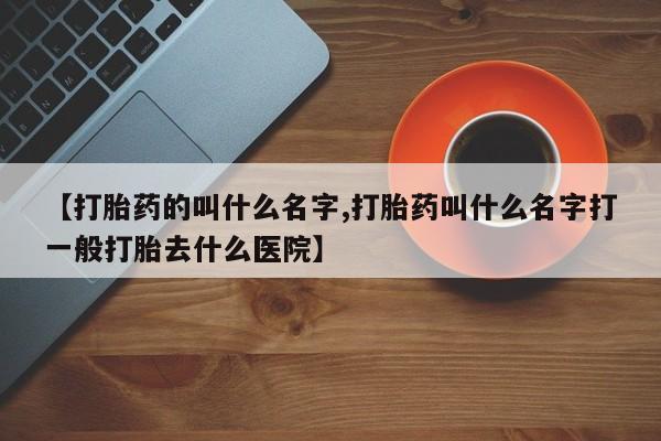 米非米索网上药店官网【打胎药的叫什么名字,打胎药叫什么名字打一般打胎去什么医院】