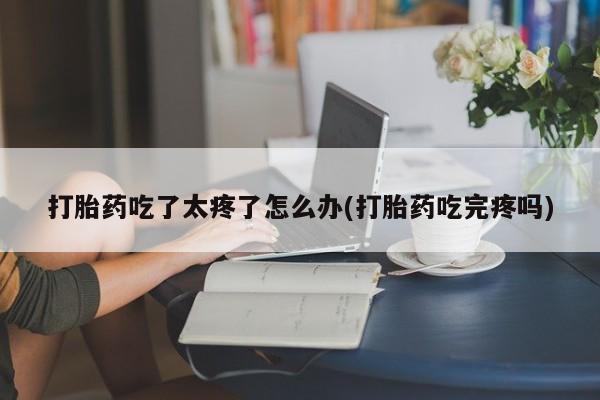 米非米索网上药店官网打胎药吃了太疼了怎么办(打胎药吃完疼吗)