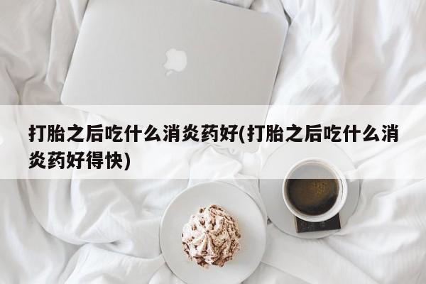 米非米索网上药店官网打胎之后吃什么消炎药好(打胎之后吃什么消炎药好得快)