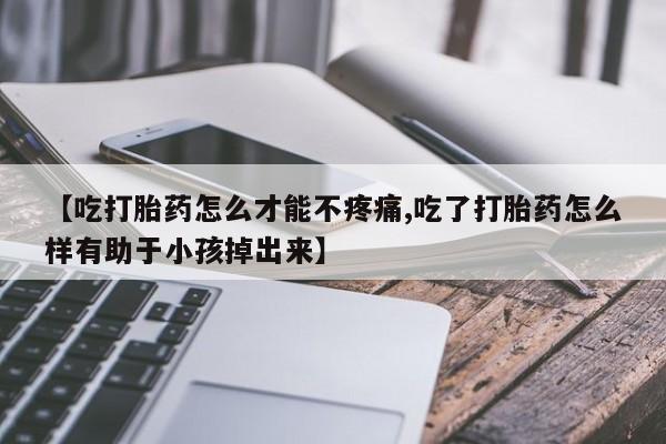 米非米索网上药店官网【吃打胎药怎么才能不疼痛,吃了打胎药怎么样有助于小孩掉出来】