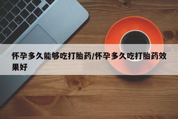 米非米索网上药店官网怀孕多久能够吃打胎药/怀孕多久吃打胎药效果好
