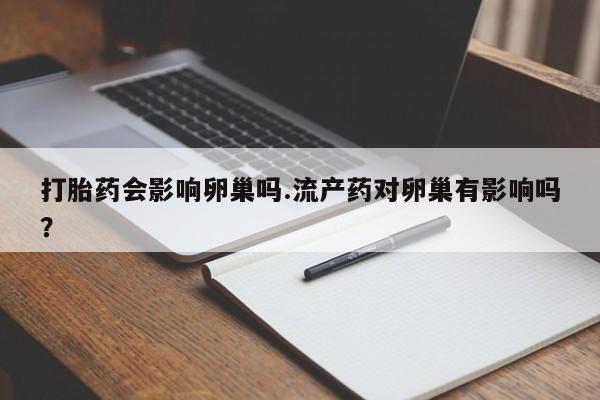 米非米索网上药店官网打胎药会影响卵巢吗.流产药对卵巢有影响吗？