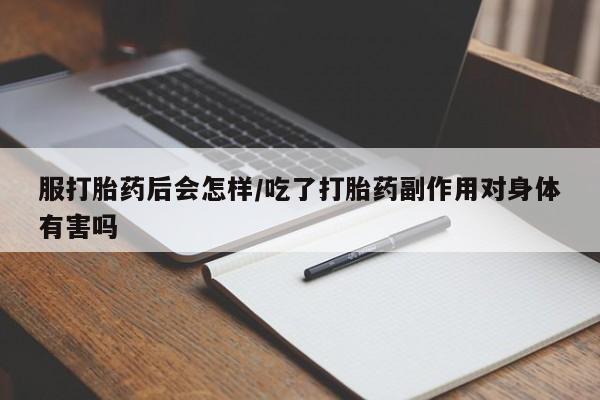 米非米索网上药店官网服打胎药后会怎样/吃了打胎药副作用对身体有害吗