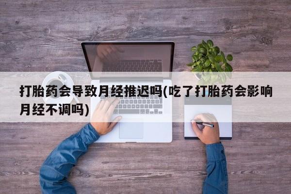 米非米索网上药店官网打胎药会导致月经推迟吗(吃了打胎药会影响月经不调吗)