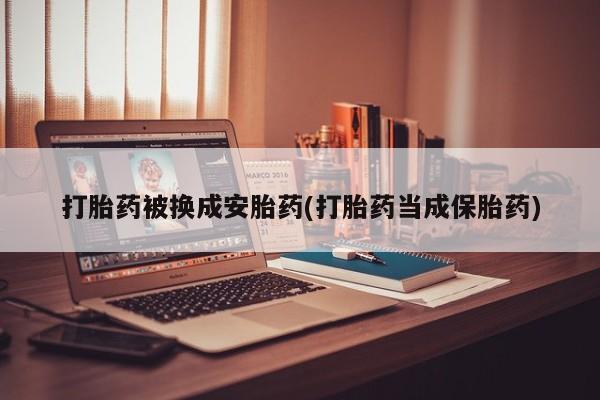 米非米索网上药店官网打胎药被换成安胎药(打胎药当成保胎药)