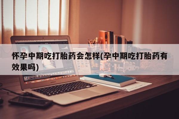 米非米索网上药店官网怀孕中期吃打胎药会怎样(孕中期吃打胎药有效果吗)