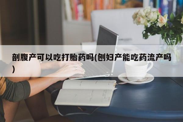 米非米索网上药店官网剖腹产可以吃打胎药吗(刨妇产能吃药流产吗)