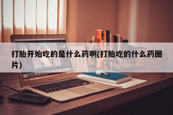 米非米索网上药店官网打胎开始吃的是什么药啊(打胎吃的什么药图片)