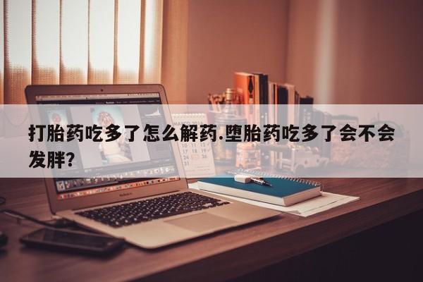 米非米索网上药店官网打胎药吃多了怎么解药.堕胎药吃多了会不会发胖？