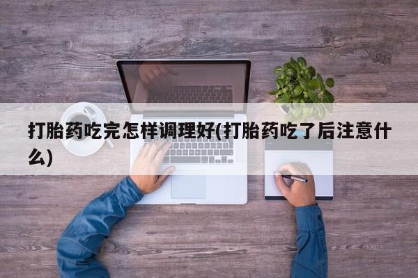 米非米索网上药店官网打胎药吃完怎样调理好(打胎药吃了后注意什么)