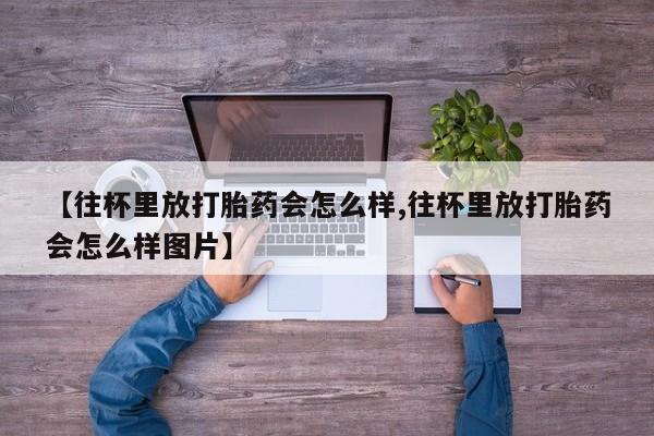 米非米索网上药店官网【往杯里放打胎药会怎么样,往杯里放打胎药会怎么样图片】