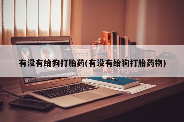 米非米索网上药店官网有没有给狗打胎药(有没有给狗打胎药物)