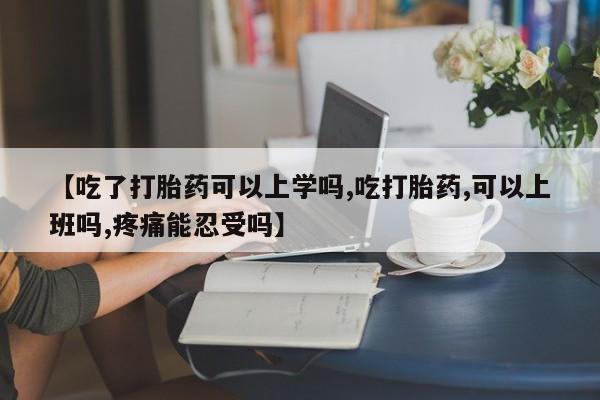 米非米索网上药店官网【吃了打胎药可以上学吗,吃打胎药,可以上班吗,疼痛能忍受吗】