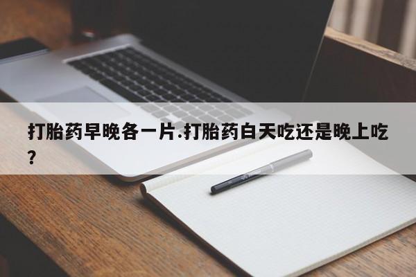 米非米索网上药店官网打胎药早晚各一片.打胎药白天吃还是晚上吃？