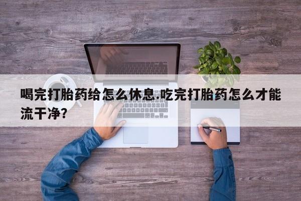 米非米索网上药店官网喝完打胎药给怎么休息.吃完打胎药怎么才能流干净？