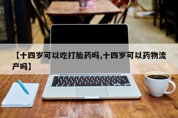 米非米索网上药店官网【十四岁可以吃打胎药吗,十四岁可以药物流产吗】