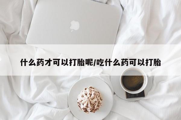 米非米索网上药店官网什么药才可以打胎呢/吃什么药可以打胎