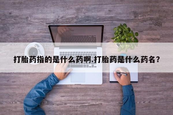 米非米索网上药店官网打胎药指的是什么药啊.打胎药是什么药名？
