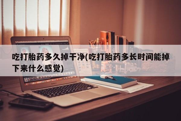 米非米索网上药店官网吃打胎药多久掉干净(吃打胎药多长时间能掉下来什么感觉)