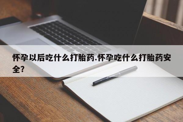 米非米索网上药店官网怀孕以后吃什么打胎药.怀孕吃什么打胎药安全？