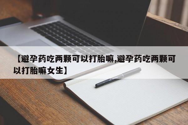 米非米索网上药店官网【避孕药吃两颗可以打胎嘛,避孕药吃两颗可以打胎嘛女生】