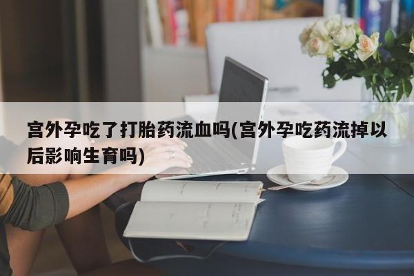 米非米索网上药店官网宫外孕吃了打胎药流血吗(宫外孕吃药流掉以后影响生育吗)
