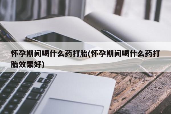 米非米索网上药店官网怀孕期间喝什么药打胎(怀孕期间喝什么药打胎效果好)
