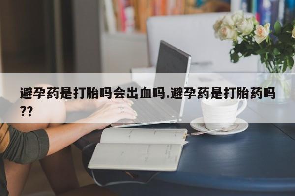 米非米索网上药店官网避孕药是打胎吗会出血吗.避孕药是打胎药吗?？