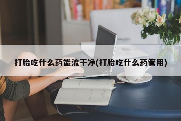 米非米索网上药店官网打胎吃什么药能流干净(打胎吃什么药管用)