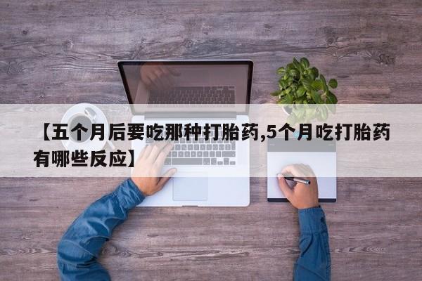 米非米索网上药店官网【五个月后要吃那种打胎药,5个月吃打胎药有哪些反应】