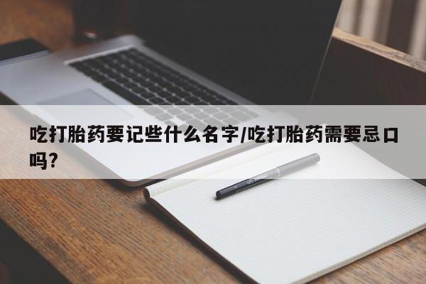 米非米索网上药店官网吃打胎药要记些什么名字/吃打胎药需要忌口吗?