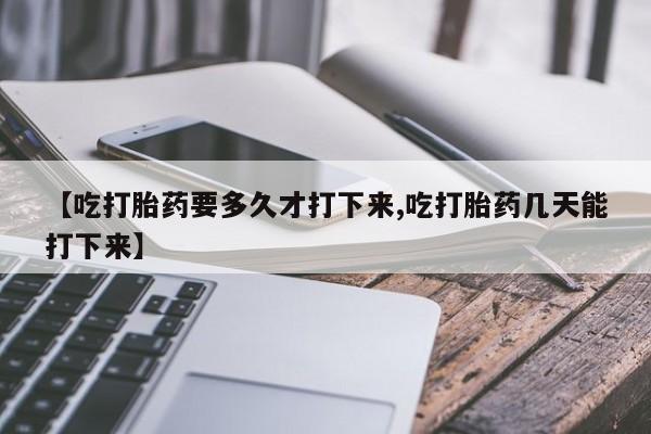 米非米索网上药店官网【吃打胎药要多久才打下来,吃打胎药几天能打下来】