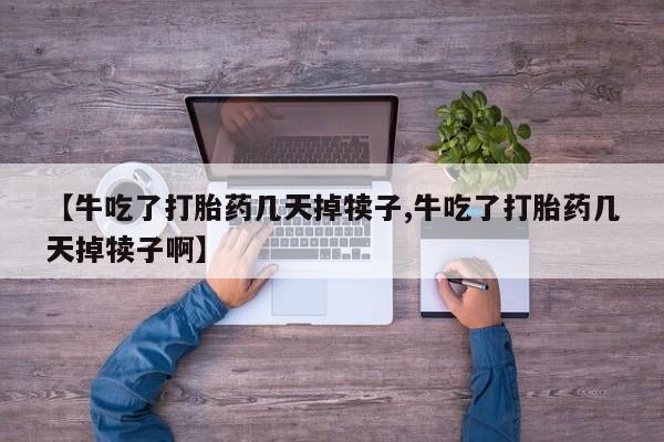 米非米索网上药店官网【牛吃了打胎药几天掉犊子,牛吃了打胎药几天掉犊子啊】