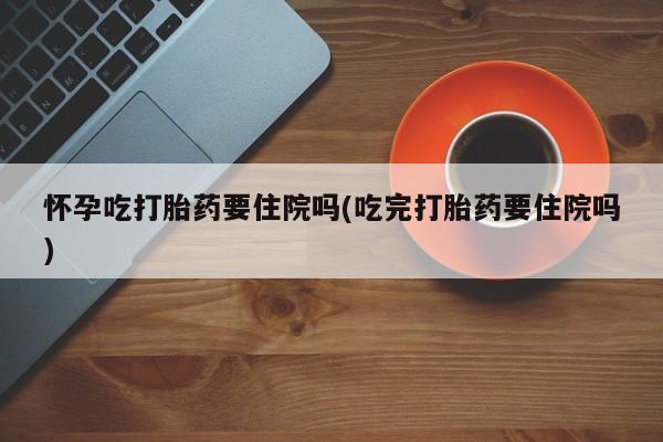 米非米索网上药店官网怀孕吃打胎药要住院吗(吃完打胎药要住院吗)