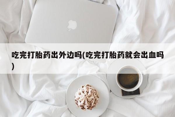 米非米索网上药店官网吃完打胎药出外边吗(吃完打胎药就会出血吗)