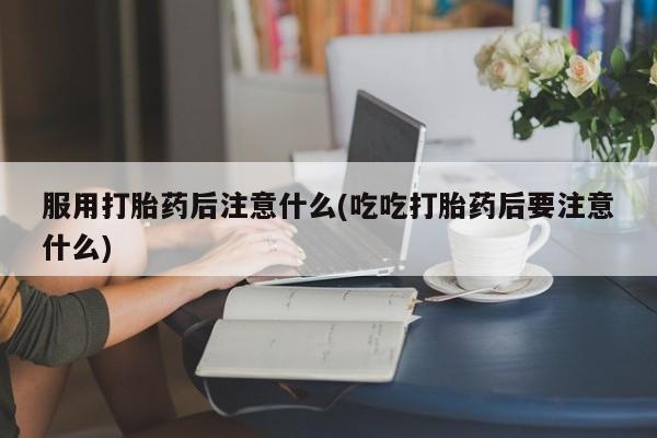 米非米索网上药店官网服用打胎药后注意什么(吃吃打胎药后要注意什么)
