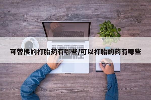 米非米索网上药店官网可替换的打胎药有哪些/可以打胎的药有哪些