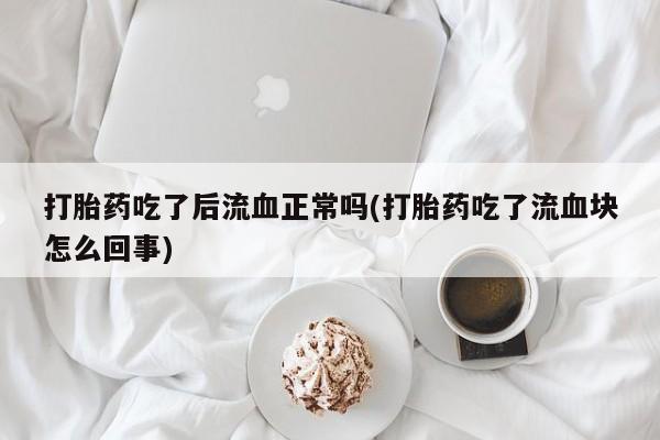 米非米索网上药店官网打胎药吃了后流血正常吗(打胎药吃了流血块怎么回事)