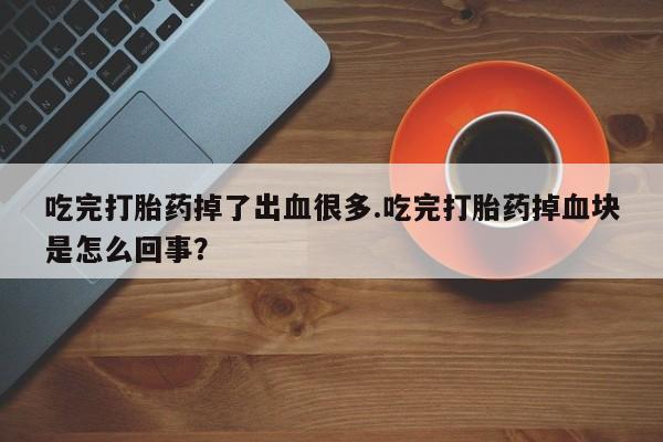 米非米索网上药店官网吃完打胎药掉了出血很多.吃完打胎药掉血块是怎么回事？