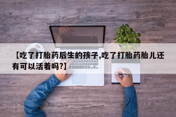 米非米索网上药店官网【吃了打胎药后生的孩子,吃了打胎药胎儿还有可以活着吗?】