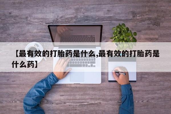 米非米索网上药店官网【最有效的打胎药是什么,最有效的打胎药是什么药】