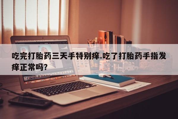 米非米索网上药店官网吃完打胎药三天手特别痒.吃了打胎药手指发痒正常吗？