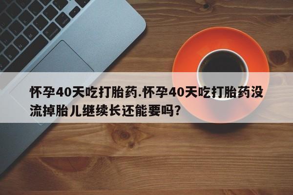 米非米索网上药店官网怀孕40天吃打胎药.怀孕40天吃打胎药没流掉胎儿继续长还能要吗？