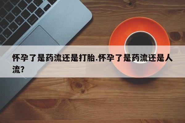 米非米索网上药店官网怀孕了是药流还是打胎.怀孕了是药流还是人流？