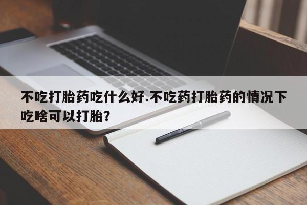 米非米索网上药店官网不吃打胎药吃什么好.不吃药打胎药的情况下吃啥可以打胎？