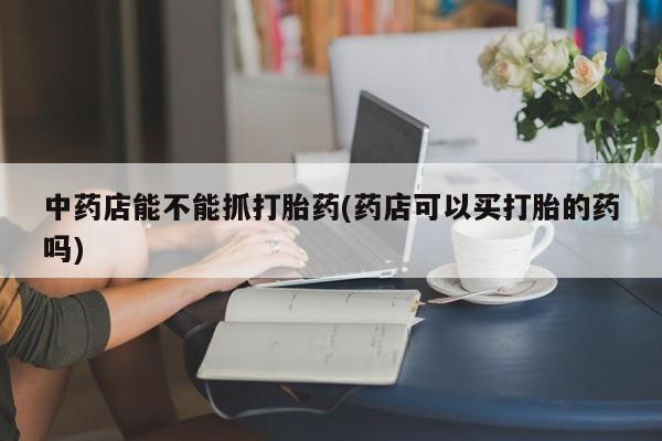 米非米索网上药店官网中药店能不能抓打胎药(药店可以买打胎的药吗)