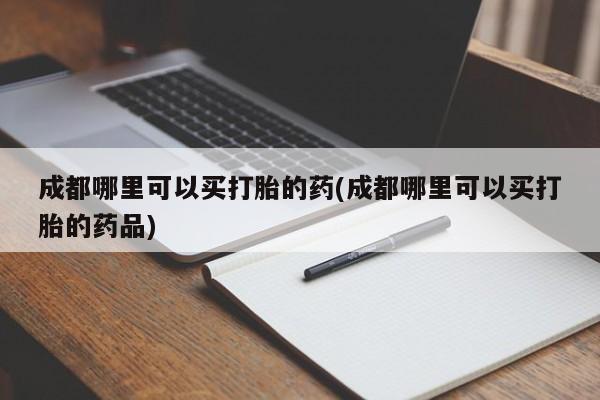 米非米索网上药店官网成都哪里可以买打胎的药(成都哪里可以买打胎的药品)