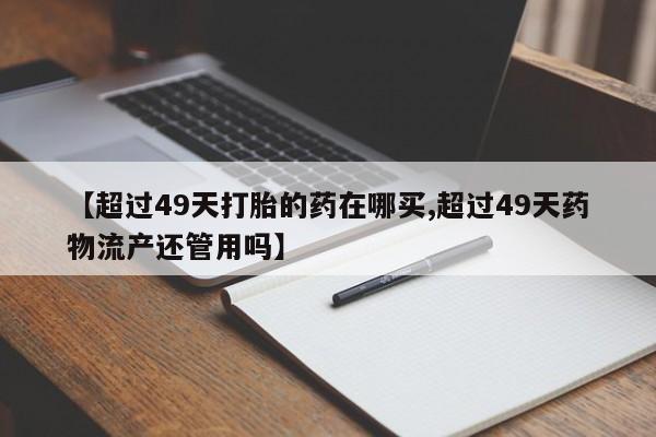米非米索网上药店官网【超过49天打胎的药在哪买,超过49天药物流产还管用吗】
