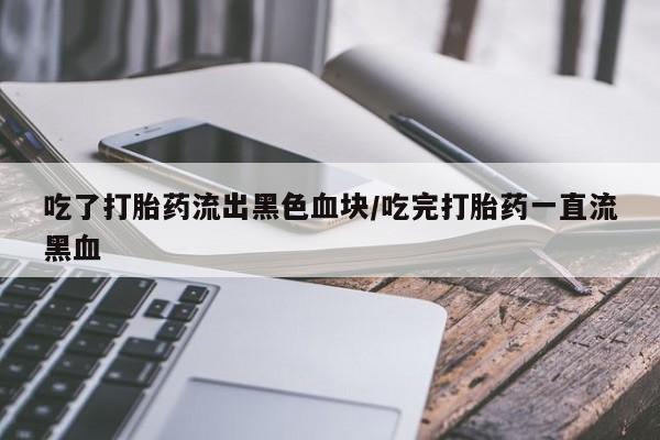 米非米索网上药店官网吃了打胎药流出黑色血块/吃完打胎药一直流黑血